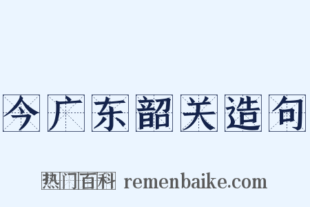 今广东韶关造句是什么意思的图片